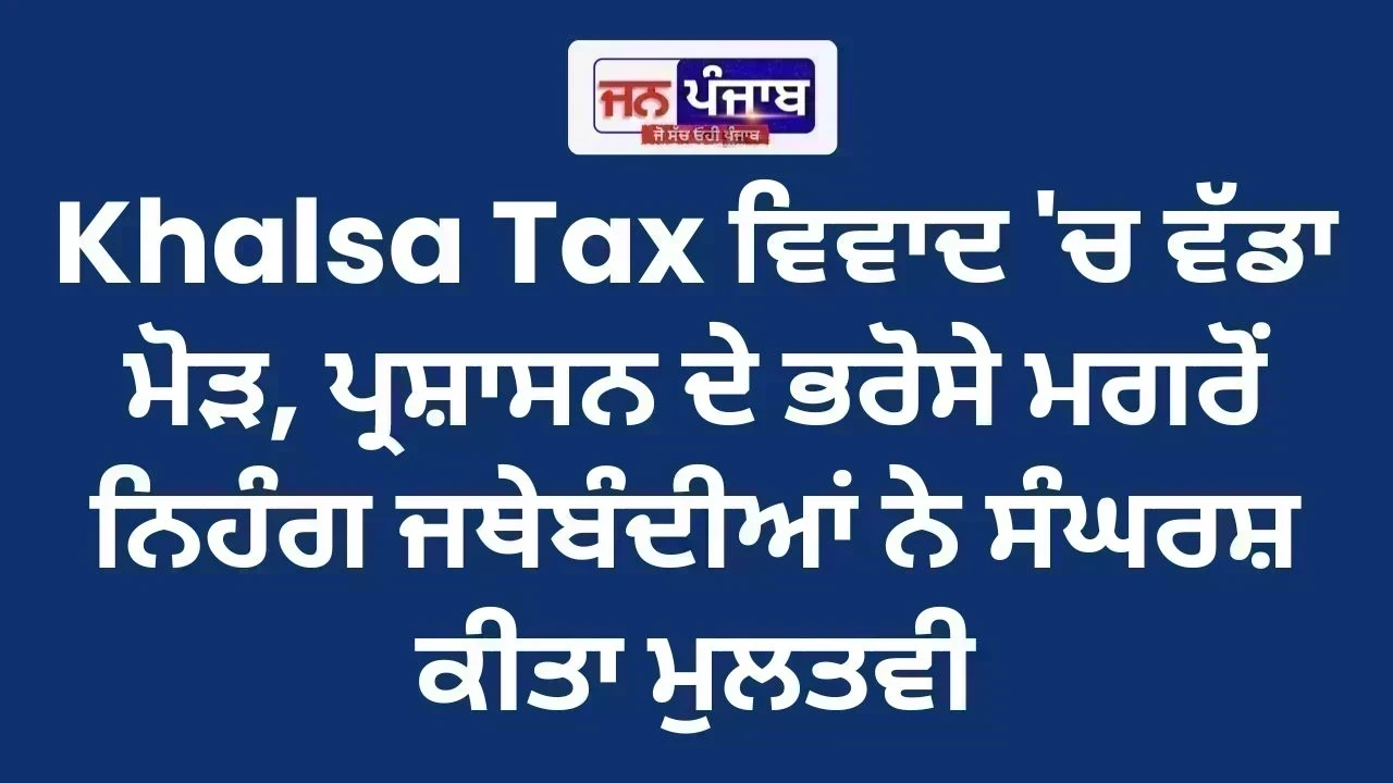 Khalsa Tax ਵਿਵਾਦ 'ਚ ਵੱਡਾ ਮੋੜ, ਪ੍ਰਸ਼ਾਸਨ ਦੇ ਭਰੋਸੇ ਮਗਰੋਂ ਨਿਹੰਗ ਜਥੇਬੰਦੀਆਂ ਨੇ ਸੰਘਰਸ਼ ਕੀਤਾ ਮੁਲਤਵੀ