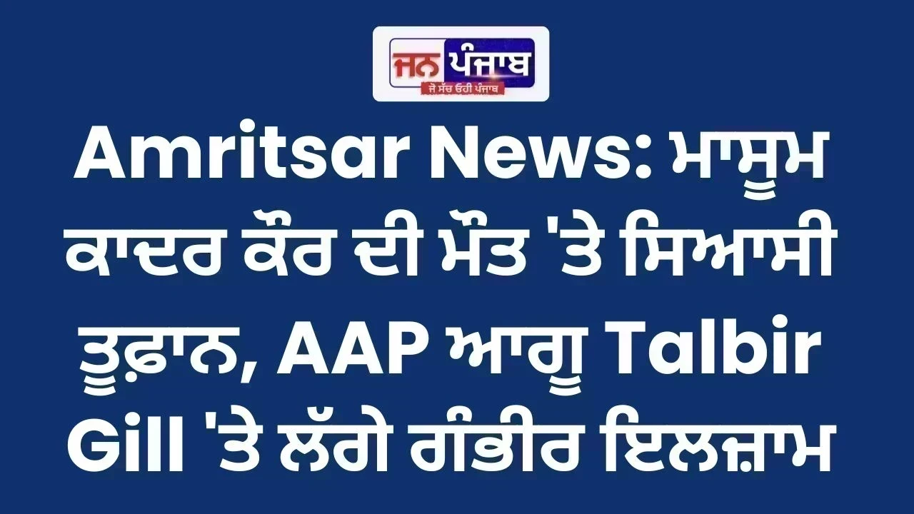 Amritsar News: ਮਾਸੂਮ ਕਾਦਰ ਕੌਰ ਦੀ ਮੌਤ 'ਤੇ ਸਿਆਸੀ ਤੂਫ਼ਾਨ, AAP ਆਗੂ Talbir Gill 'ਤੇ ਲੱਗੇ ਗੰਭੀਰ ਇਲਜ਼ਾਮ