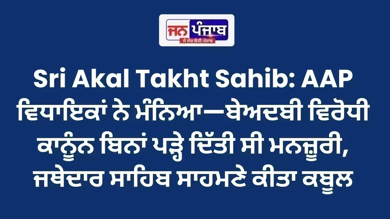 Sri Akal Takht Sahib: AAP ਵਿਧਾਇਕਾਂ ਨੇ ਮੰਨਿਆ—ਬੇਅਦਬੀ ਵਿਰੋਧੀ ਕਾਨੂੰਨ ਬਿਨਾਂ ਪੜ੍ਹੇ ਦਿੱਤੀ ਸੀ ਮਨਜ਼ੂਰੀ, ਜਥੇਦਾਰ ਸਾਹਿਬ ਸਾਹਮਣੇ ਕੀਤਾ ਕਬੂਲ