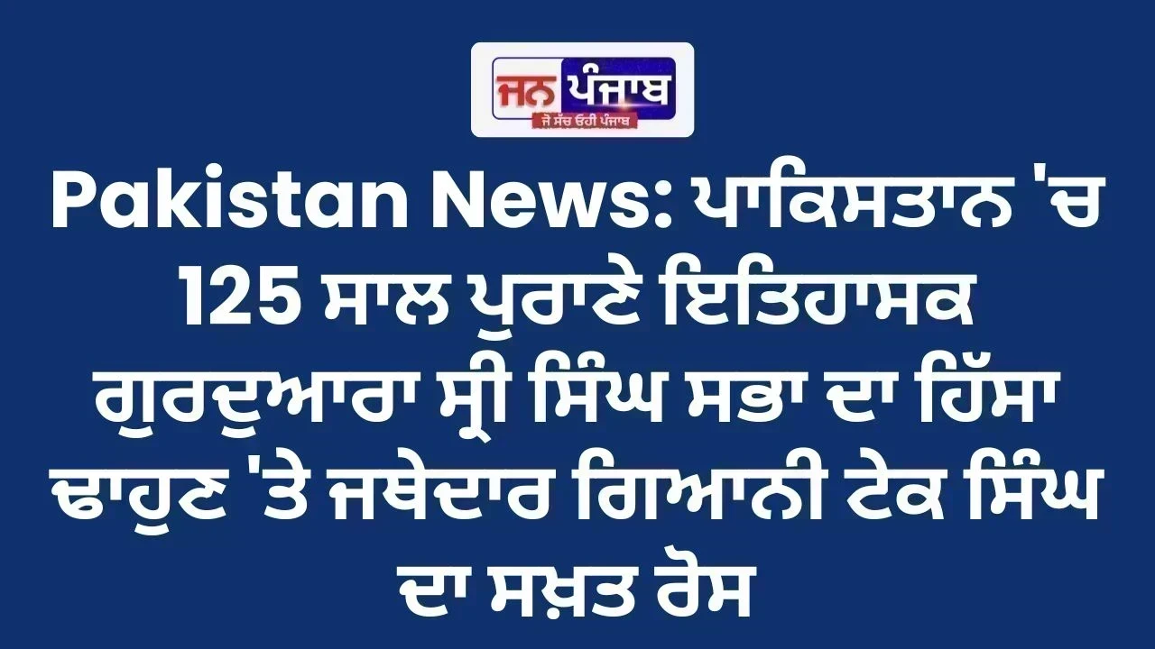 Pakistan News: ਪਾਕਿਸਤਾਨ 'ਚ 125 ਸਾਲ ਪੁਰਾਣੇ ਇਤਿਹਾਸਕ ਗੁਰਦੁਆਰਾ ਸ੍ਰੀ ਸਿੰਘ ਸਭਾ ਦਾ ਹਿੱਸਾ ਢਾਹੁਣ 'ਤੇ ਜਥੇਦਾਰ ਗਿਆਨੀ ਟੇਕ ਸਿੰਘ ਦਾ ਸਖ਼ਤ ਰੋਸ