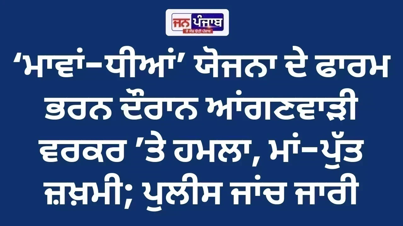 ‘ਮਾਵਾਂ-ਧੀਆਂ’ ਯੋਜਨਾ ਦੇ ਫਾਰਮ ਭਰਨ ਦੌਰਾਨ ਆਂਗਣਵਾੜੀ ਵਰਕਰ ’ਤੇ ਹਮਲਾ, ਮਾਂ-ਪੁੱਤ ਜ਼ਖ਼ਮੀ; ਪੁਲੀਸ ਜਾਂਚ ਜਾਰੀ