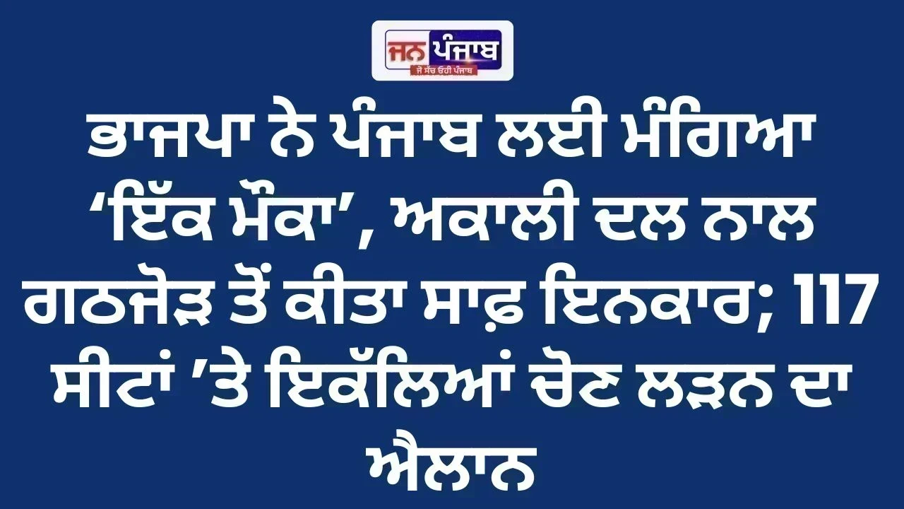 ਭਾਜਪਾ ਨੇ ਪੰਜਾਬ ਲਈ ਮੰਗਿਆ ‘ਇੱਕ ਮੌਕਾ’, ਅਕਾਲੀ ਦਲ ਨਾਲ ਗਠਜੋੜ ਤੋਂ ਕੀਤਾ ਸਾਫ਼ ਇਨਕਾਰ; 117 ਸੀਟਾਂ ’ਤੇ ਇਕੱਲਿਆਂ ਚੋਣ ਲੜਨ ਦਾ ਐਲਾਨ