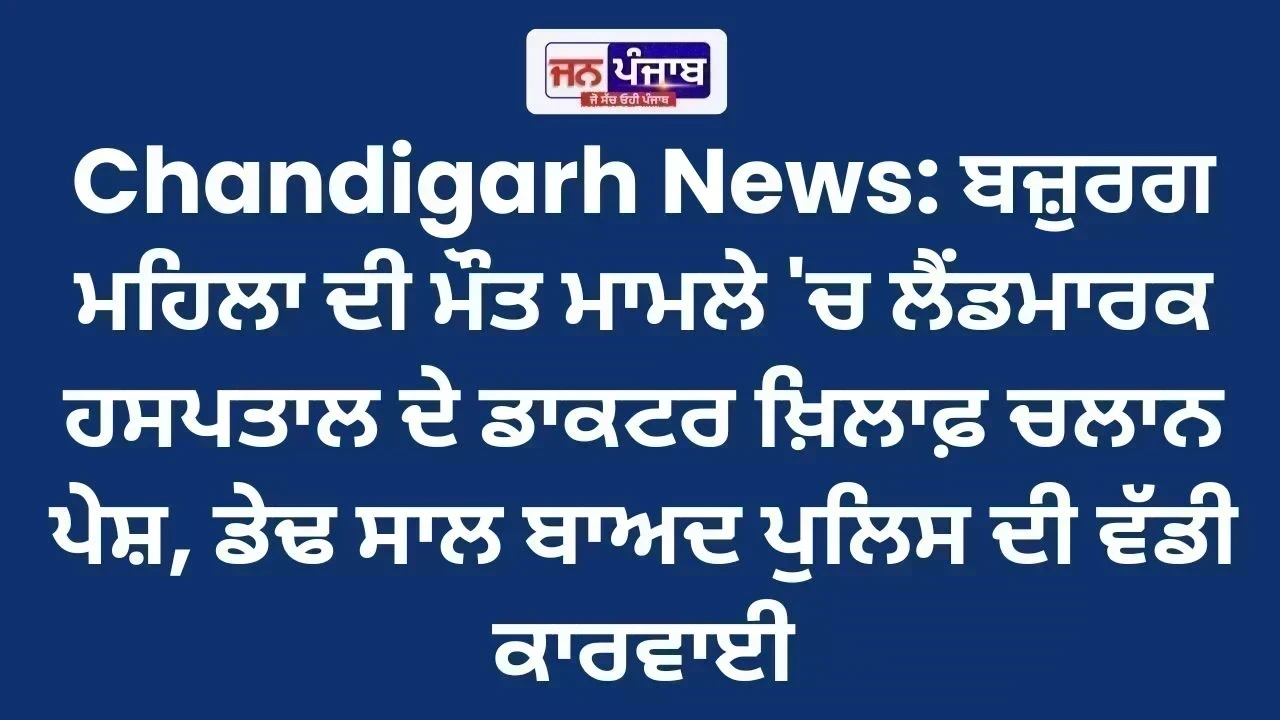 Chandigarh News: ਬਜ਼ੁਰਗ ਮਹਿਲਾ ਦੀ ਮੌਤ ਮਾਮਲੇ 'ਚ ਲੈਂਡਮਾਰਕ ਹਸਪਤਾਲ ਦੇ ਡਾਕਟਰ ਖ਼ਿਲਾਫ਼ ਚਲਾਨ ਪੇਸ਼, ਡੇਢ ਸਾਲ ਬਾਅਦ ਪੁਲਿਸ ਦੀ ਵੱਡੀ ਕਾਰਵਾਈ