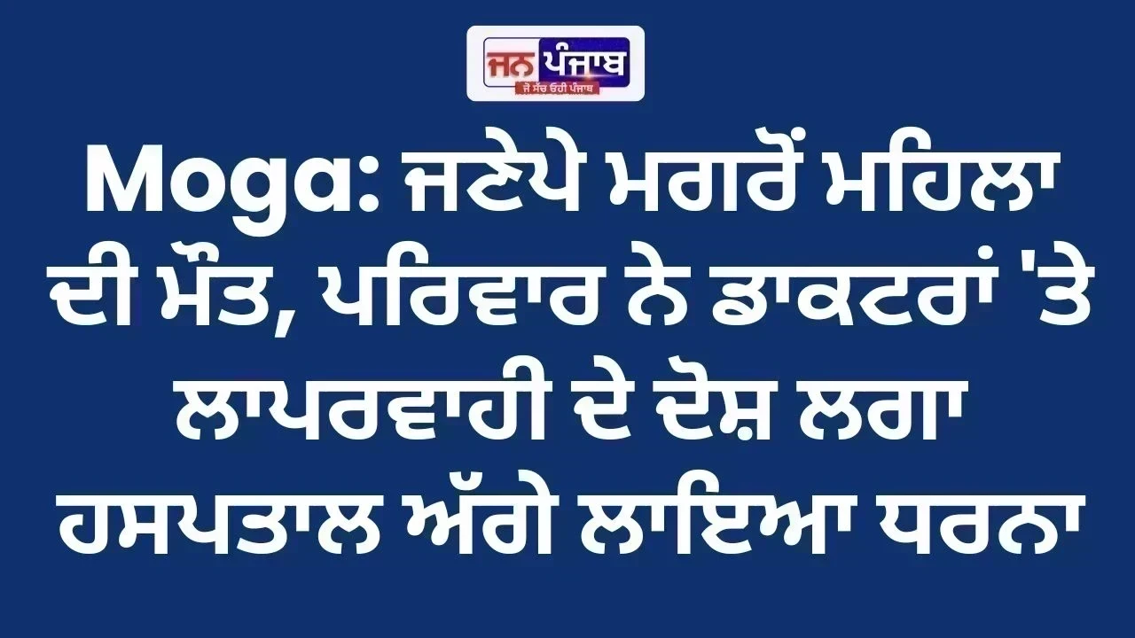 Moga News: ਜਣੇਪੇ ਮਗਰੋਂ ਮਹਿਲਾ ਦੀ ਮੌਤ, ਪਰਿਵਾਰ ਨੇ ਡਾਕਟਰਾਂ 'ਤੇ ਲਾਪਰਵਾਹੀ ਦੇ ਦੋਸ਼ ਲਗਾ ਹਸਪਤਾਲ ਅੱਗੇ ਲਾਇਆ ਧਰਨਾ