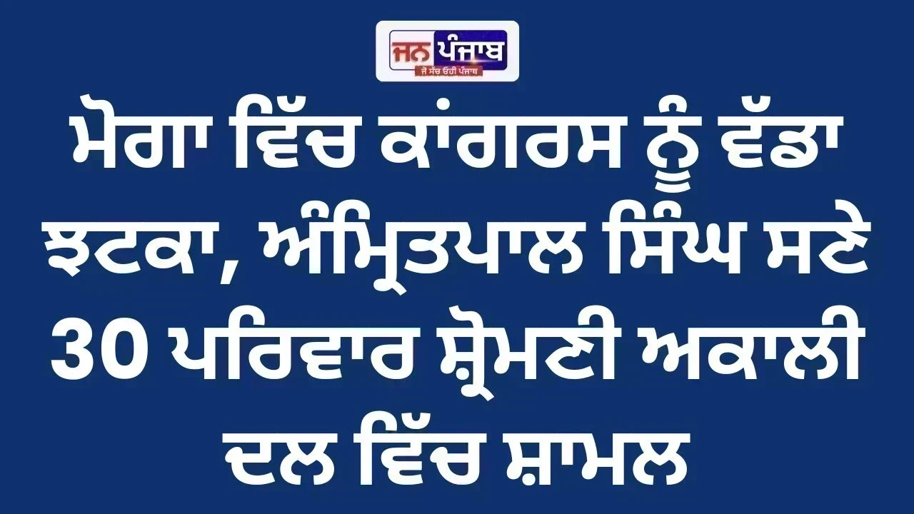 Moga News: ਮੋਗਾ ਵਿੱਚ ਕਾਂਗਰਸ ਨੂੰ ਵੱਡਾ ਝਟਕਾ, ਅੰਮ੍ਰਿਤਪਾਲ ਸਿੰਘ ਸਣੇ 30 ਪਰਿਵਾਰ ਸ਼੍ਰੋਮਣੀ ਅਕਾਲੀ ਦਲ ਵਿੱਚ ਸ਼ਾਮਲ