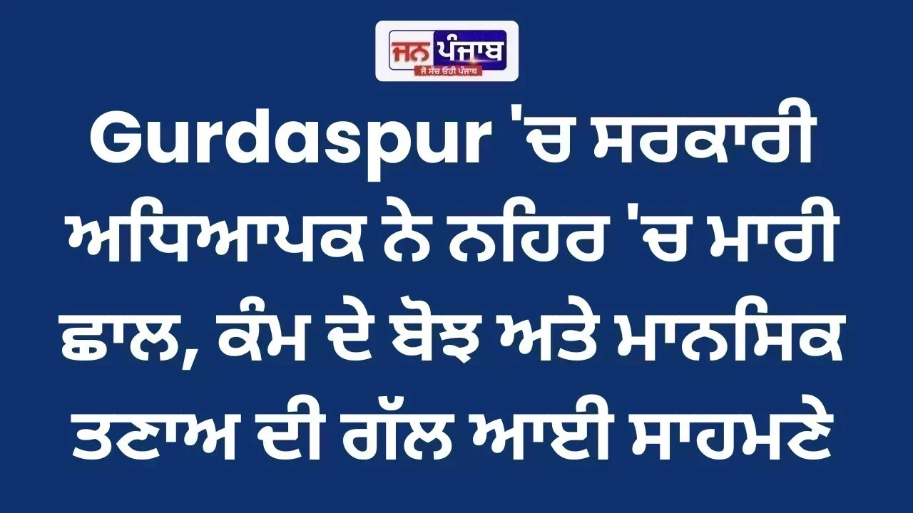 Gurdaspur 'ਚ ਸਰਕਾਰੀ ਅਧਿਆਪਕ ਨੇ ਨਹਿਰ 'ਚ ਮਾਰੀ ਛਾਲ, ਕੰਮ ਦੇ ਬੋਝ ਅਤੇ ਮਾਨਸਿਕ ਤਣਾਅ ਦੀ ਗੱਲ ਆਈ ਸਾਹਮਣੇ
