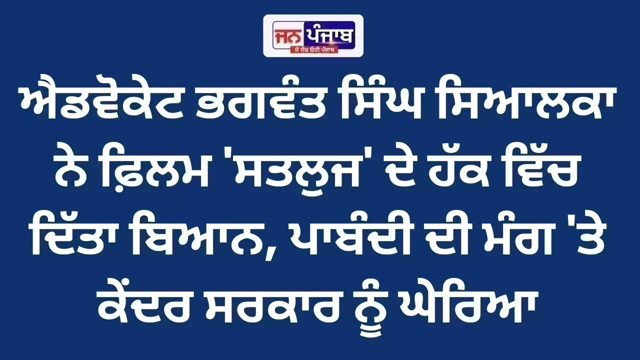 ਐਡਵੋਕੇਟ ਭਗਵੰਤ ਸਿੰਘ ਸਿਆਲਕਾ ਨੇ ਫ਼ਿਲਮ 'ਸਤਲੁਜ' ਦੇ ਹੱਕ ਵਿੱਚ ਦਿੱਤਾ ਬਿਆਨ, ਪਾਬੰਦੀ ਦੀ ਮੰਗ 'ਤੇ ਕੇਂਦਰ ਸਰਕਾਰ ਨੂੰ ਘੇਰਿਆ