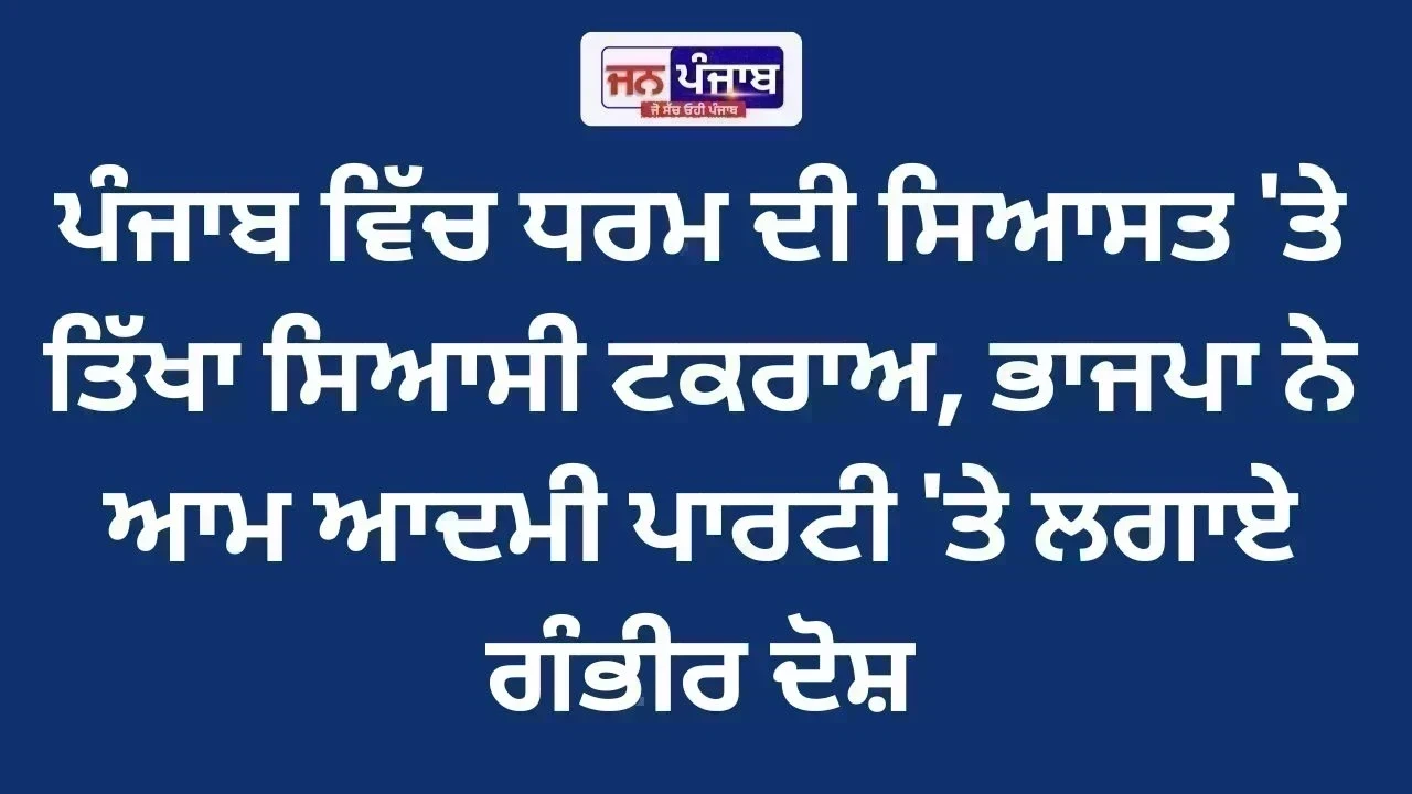ਪੰਜਾਬ ਵਿੱਚ ਧਰਮ ਦੀ ਸਿਆਸਤ 'ਤੇ ਤਿੱਖਾ ਸਿਆਸੀ ਟਕਰਾਅ, ਭਾਜਪਾ ਨੇ ਆਮ ਆਦਮੀ ਪਾਰਟੀ 'ਤੇ ਲਗਾਏ ਗੰਭੀਰ ਦੋਸ਼