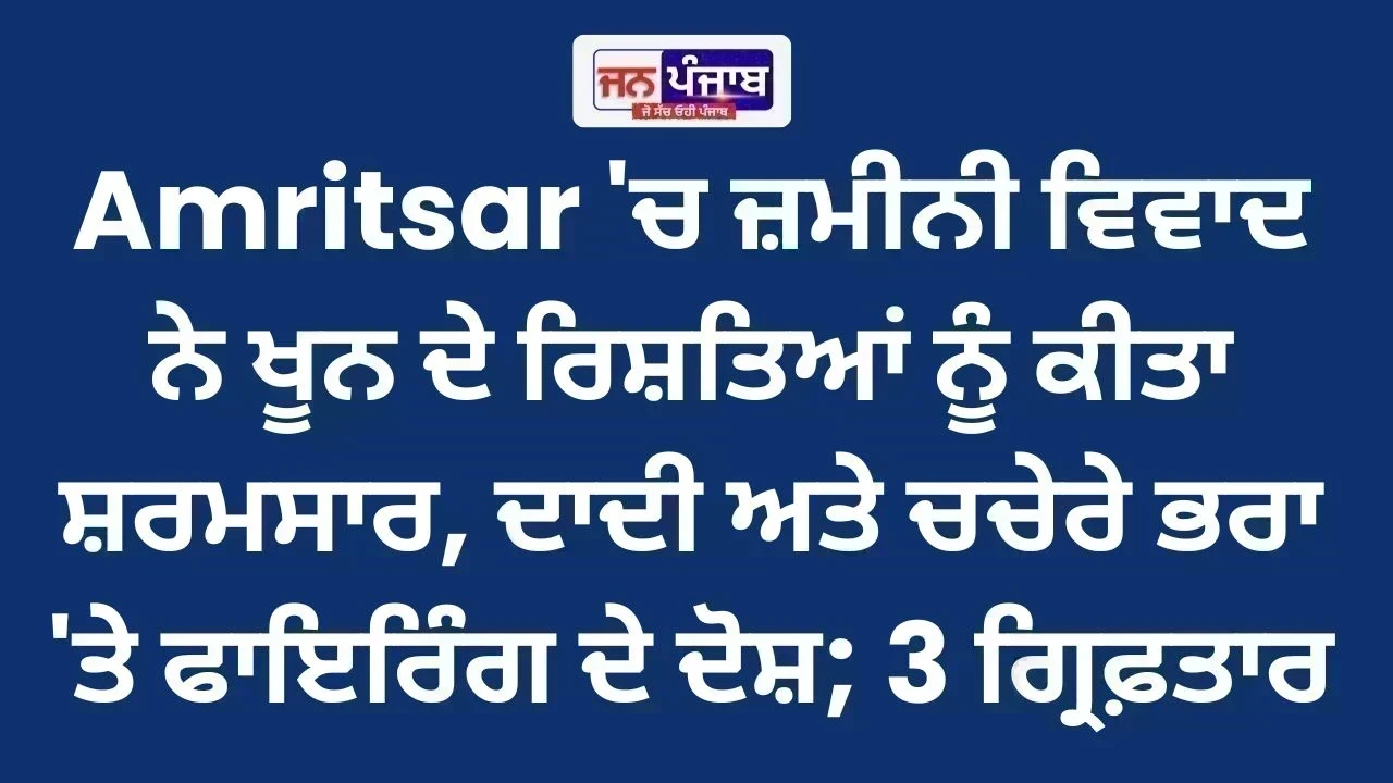 Amritsar 'ਚ ਜ਼ਮੀਨੀ ਵਿਵਾਦ ਨੇ ਖੂਨ ਦੇ ਰਿਸ਼ਤਿਆਂ ਨੂੰ ਕੀਤਾ ਸ਼ਰਮਸਾਰ, ਦਾਦੀ ਅਤੇ ਚਚੇਰੇ ਭਰਾ 'ਤੇ ਫਾਇਰਿੰਗ ਦੇ ਦੋਸ਼; 3 ਗ੍ਰਿਫ਼ਤਾਰ