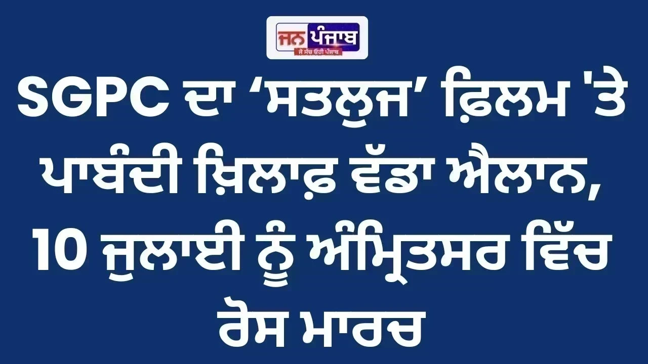 SGPC ਦਾ ‘ਸਤਲੁਜ’ ਫ਼ਿਲਮ 'ਤੇ ਪਾਬੰਦੀ ਖ਼ਿਲਾਫ਼ ਵੱਡਾ ਐਲਾਨ, 10 ਜੁਲਾਈ ਨੂੰ ਅੰਮ੍ਰਿਤਸਰ ਵਿੱਚ ਰੋਸ ਮਾਰਚ
