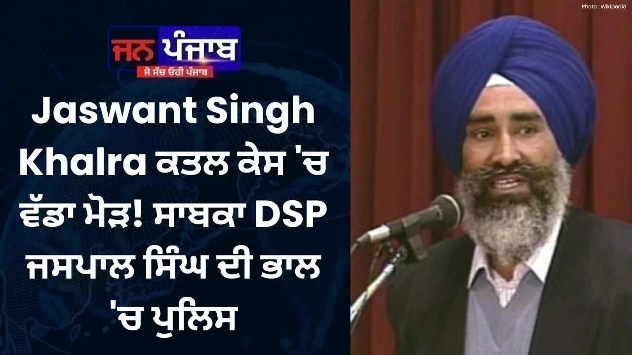Jaswant Singh Khalra ਕਤਲ ਕੇਸ 'ਚ ਵੱਡਾ ਮੋੜ! ਸਾਬਕਾ DSP ਜਸਪਾਲ ਸਿੰਘ ਦੀ ਭਾਲ 'ਚ ਪੁਲਿਸ