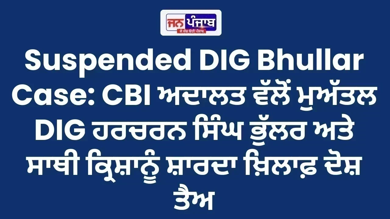 Suspended DIG Bhullar Case: CBI ਅਦਾਲਤ ਵੱਲੋਂ ਮੁਅੱਤਲ DIG ਹਰਚਰਨ ਸਿੰਘ ਭੁੱਲਰ ਅਤੇ ਸਾਥੀ ਕ੍ਰਿਸ਼ਾਨੂੰ ਸ਼ਾਰਦਾ ਖ਼ਿਲਾਫ਼ ਦੋਸ਼ ਤੈਅ