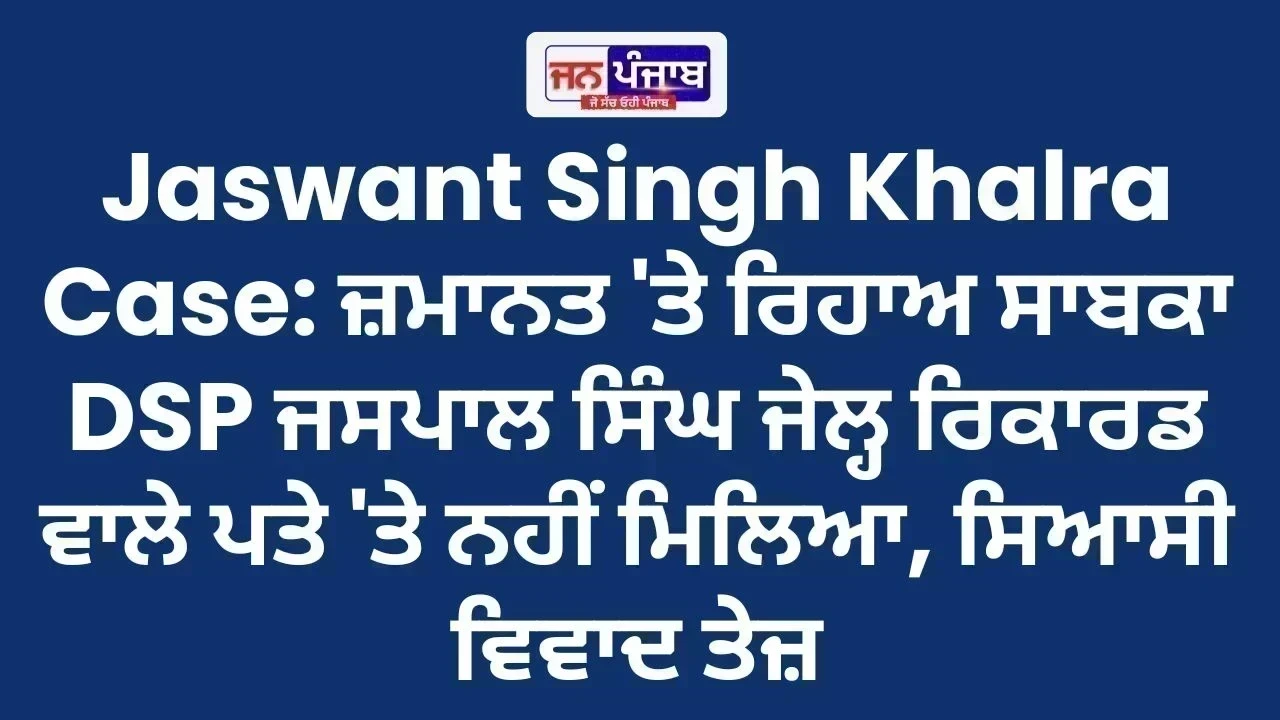 Jaswant Singh Khalra Case: ਜ਼ਮਾਨਤ 'ਤੇ ਰਿਹਾਅ ਸਾਬਕਾ DSP ਜਸਪਾਲ ਸਿੰਘ ਜੇਲ੍ਹ ਰਿਕਾਰਡ ਵਾਲੇ ਪਤੇ 'ਤੇ ਨਹੀਂ ਮਿਲਿਆ, ਸਿਆਸੀ ਵਿਵਾਦ ਤੇਜ਼