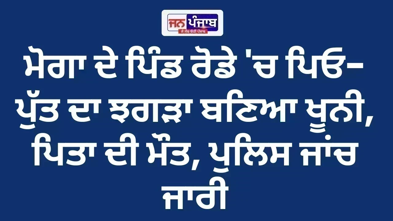 Moga News: ਮੋਗਾ ਦੇ ਪਿੰਡ ਰੋਡੇ 'ਚ ਪਿਓ-ਪੁੱਤ ਦਾ ਝਗੜਾ ਬਣਿਆ ਖੂਨੀ, ਪਿਤਾ ਦੀ ਮੌਤ; ਪੁਲਿਸ ਜਾਂਚ ਜਾਰੀ