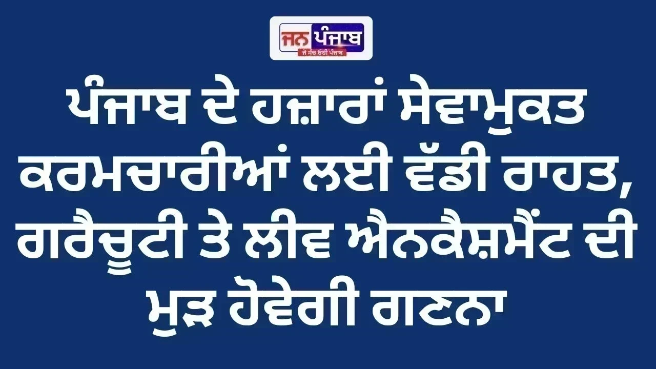 ਪੰਜਾਬ ਦੇ ਹਜ਼ਾਰਾਂ ਸੇਵਾਮੁਕਤ ਕਰਮਚਾਰੀਆਂ ਲਈ ਵੱਡੀ ਰਾਹਤ, ਗਰੈਚੂਟੀ ਤੇ ਲੀਵ ਐਨਕੈਸ਼ਮੈਂਟ ਦੀ ਮੁੜ ਹੋਵੇਗੀ ਗਣਨਾ