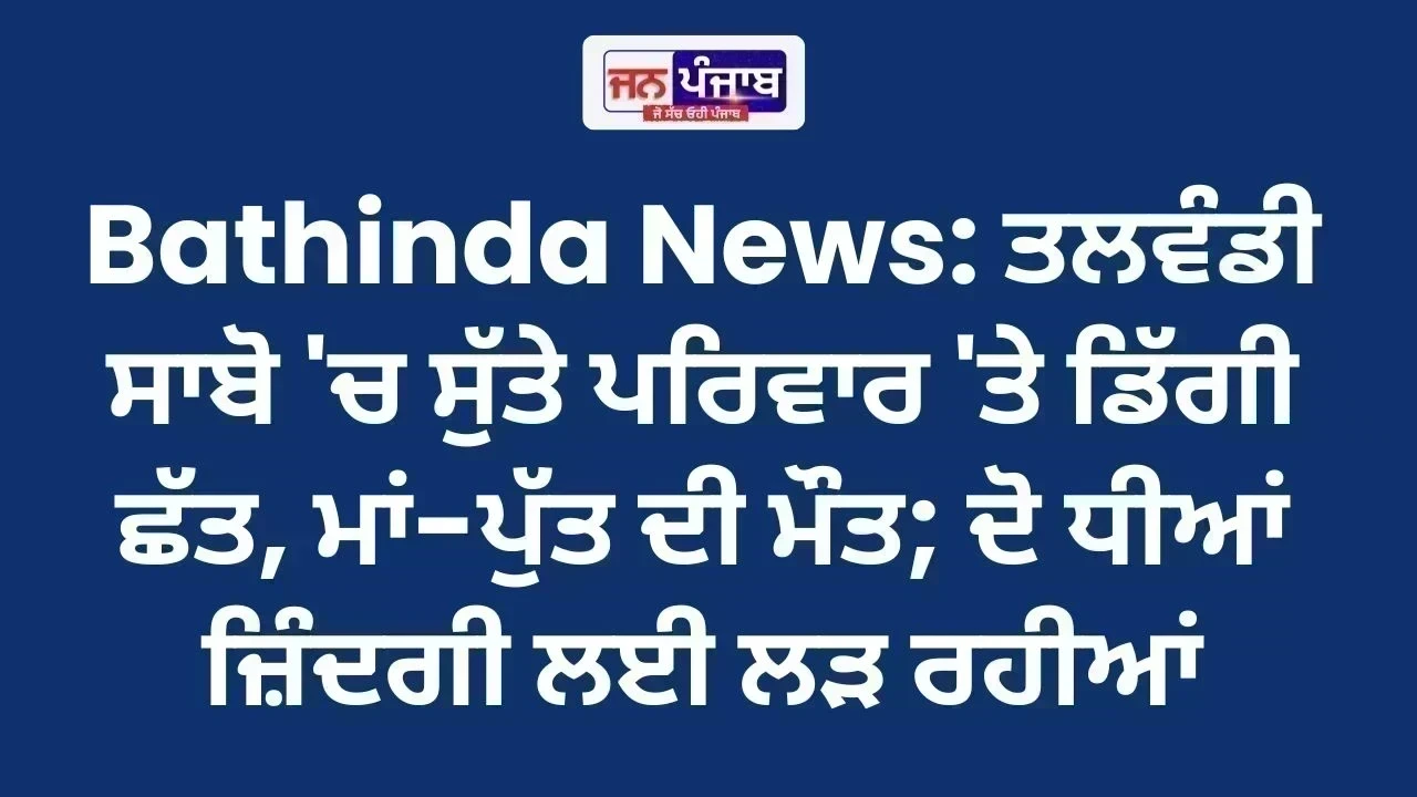 Bathinda News: ਤਲਵੰਡੀ ਸਾਬੋ 'ਚ ਸੁੱਤੇ ਪਰਿਵਾਰ 'ਤੇ ਡਿੱਗੀ ਛੱਤ, ਮਾਂ-ਪੁੱਤ ਦੀ ਮੌਤ; ਦੋ ਧੀਆਂ ਜ਼ਿੰਦਗੀ ਲਈ ਲੜ ਰਹੀਆਂ