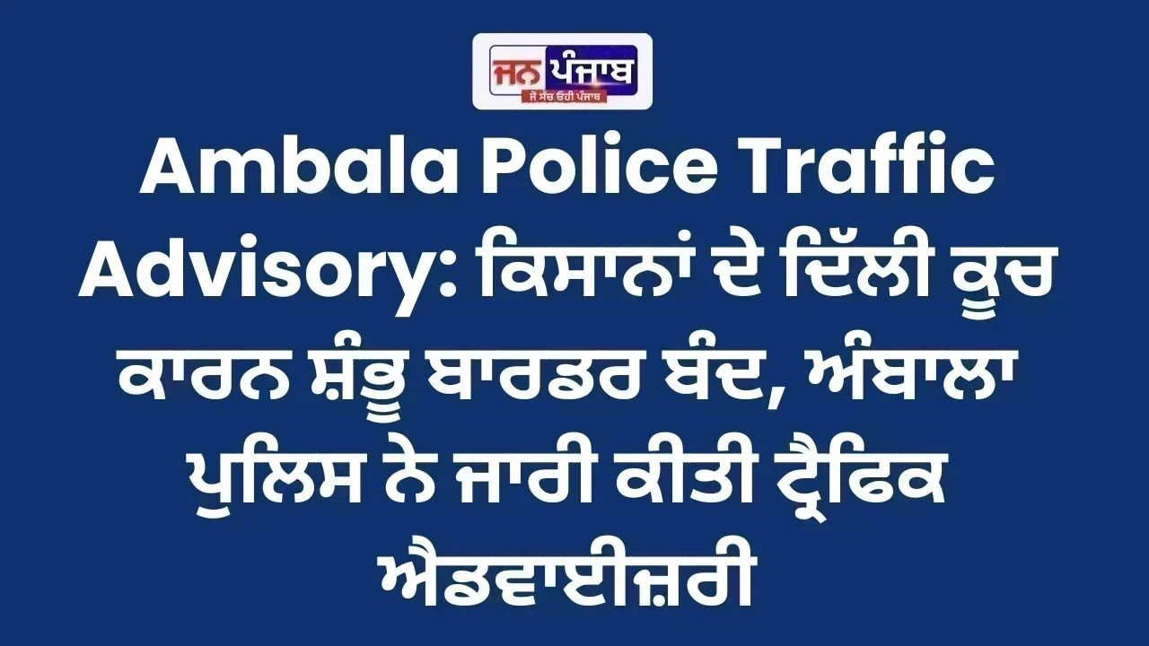 Ambala Police Traffic Advisory: ਕਿਸਾਨਾਂ ਦੇ ਦਿੱਲੀ ਕੂਚ ਕਾਰਨ ਸ਼ੰਭੂ ਬਾਰਡਰ ਬੰਦ, ਅੰਬਾਲਾ ਪੁਲਿਸ ਨੇ ਜਾਰੀ ਕੀਤੀ ਟ੍ਰੈਫਿਕ ਐਡਵਾਈਜ਼ਰੀ