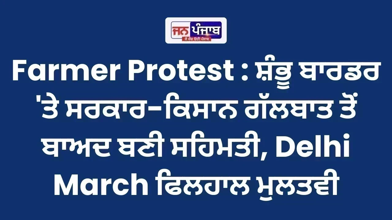 Farmer Protest : ਸ਼ੰਭੂ ਬਾਰਡਰ 'ਤੇ ਸਰਕਾਰ-ਕਿਸਾਨ ਗੱਲਬਾਤ ਤੋਂ ਬਾਅਦ ਬਣੀ ਸਹਿਮਤੀ, Delhi March ਫਿਲਹਾਲ ਮੁਲਤਵੀ