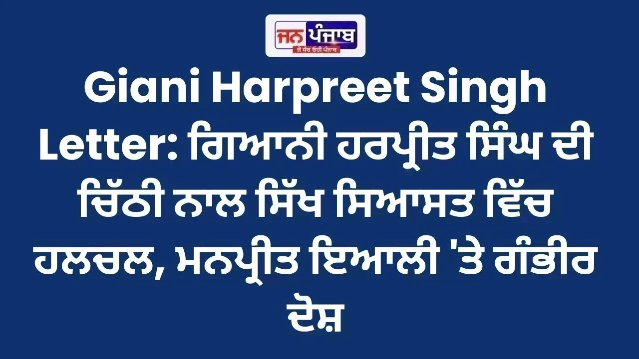 Giani Harpreet Singh Letter: ਗਿਆਨੀ ਹਰਪ੍ਰੀਤ ਸਿੰਘ ਦੀ ਚਿੱਠੀ ਨਾਲ ਸਿੱਖ ਸਿਆਸਤ ਵਿੱਚ ਹਲਚਲ, ਮਨਪ੍ਰੀਤ ਇਆਲੀ 'ਤੇ ਗੰਭੀਰ ਦੋਸ਼