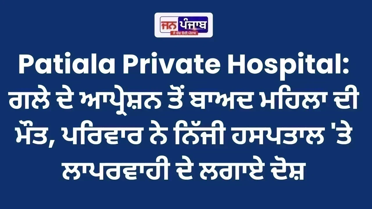 Patiala Private Hospital: ਗਲੇ ਦੇ ਆਪ੍ਰੇਸ਼ਨ ਤੋਂ ਬਾਅਦ ਮਹਿਲਾ ਦੀ ਮੌਤ, ਪਰਿਵਾਰ ਨੇ ਨਿੱਜੀ ਹਸਪਤਾਲ 'ਤੇ ਲਾਪਰਵਾਹੀ ਦੇ ਲਗਾਏ ਦੋਸ਼
