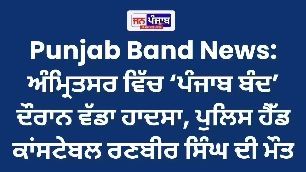 Punjab Band News: ਅੰਮ੍ਰਿਤਸਰ ਵਿੱਚ ‘ਪੰਜਾਬ ਬੰਦ’ ਦੌਰਾਨ ਵੱਡਾ ਹਾਦਸਾ, ਪੁਲਿਸ ਹੈੱਡ ਕਾਂਸਟੇਬਲ ਰਣਬੀਰ ਸਿੰਘ ਦੀ ਮੌਤ