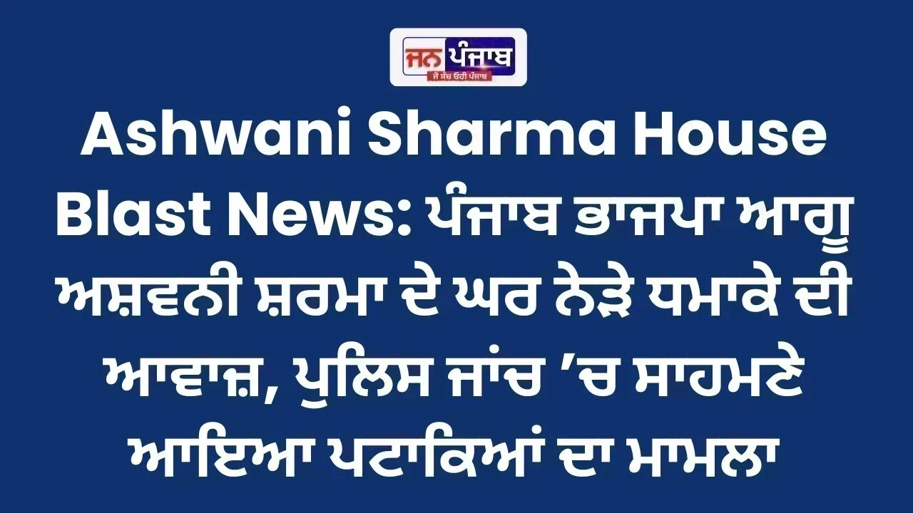 Ashwani Sharma House Blast News: ਪੰਜਾਬ ਭਾਜਪਾ ਆਗੂ ਅਸ਼ਵਨੀ ਸ਼ਰਮਾ ਦੇ ਘਰ ਨੇੜੇ ਧਮਾਕੇ ਦੀ ਆਵਾਜ਼, ਪੁਲਿਸ ਜਾਂਚ ’ਚ ਸਾਹਮਣੇ ਆਇਆ ਪਟਾਕਿਆਂ ਦਾ ਮਾਮਲਾ