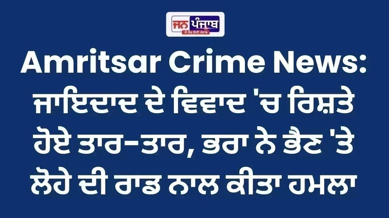 Amritsar Crime News: ਜਾਇਦਾਦ ਦੇ ਵਿਵਾਦ 'ਚ ਰਿਸ਼ਤੇ ਹੋਏ ਤਾਰ-ਤਾਰ, ਭਰਾ ਨੇ ਭੈਣ 'ਤੇ ਲੋਹੇ ਦੀ ਰਾਡ ਨਾਲ ਕੀਤਾ ਹਮਲਾ