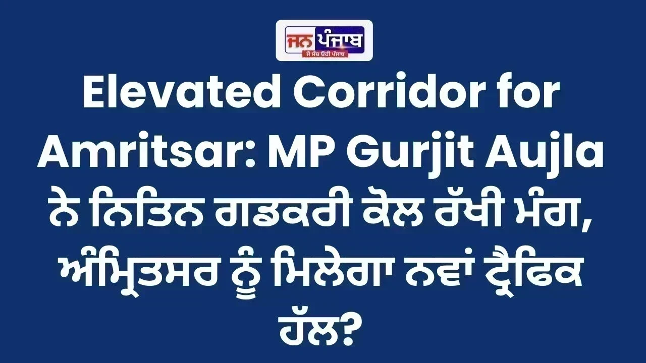 Elevated Corridor for Amritsar: MP Gurjit Aujla ਨੇ ਨਿਤਿਨ ਗਡਕਰੀ ਕੋਲ ਰੱਖੀ ਮੰਗ, ਅੰਮ੍ਰਿਤਸਰ ਨੂੰ ਮਿਲੇਗਾ ਨਵਾਂ ਟ੍ਰੈਫਿਕ ਹੱਲ?