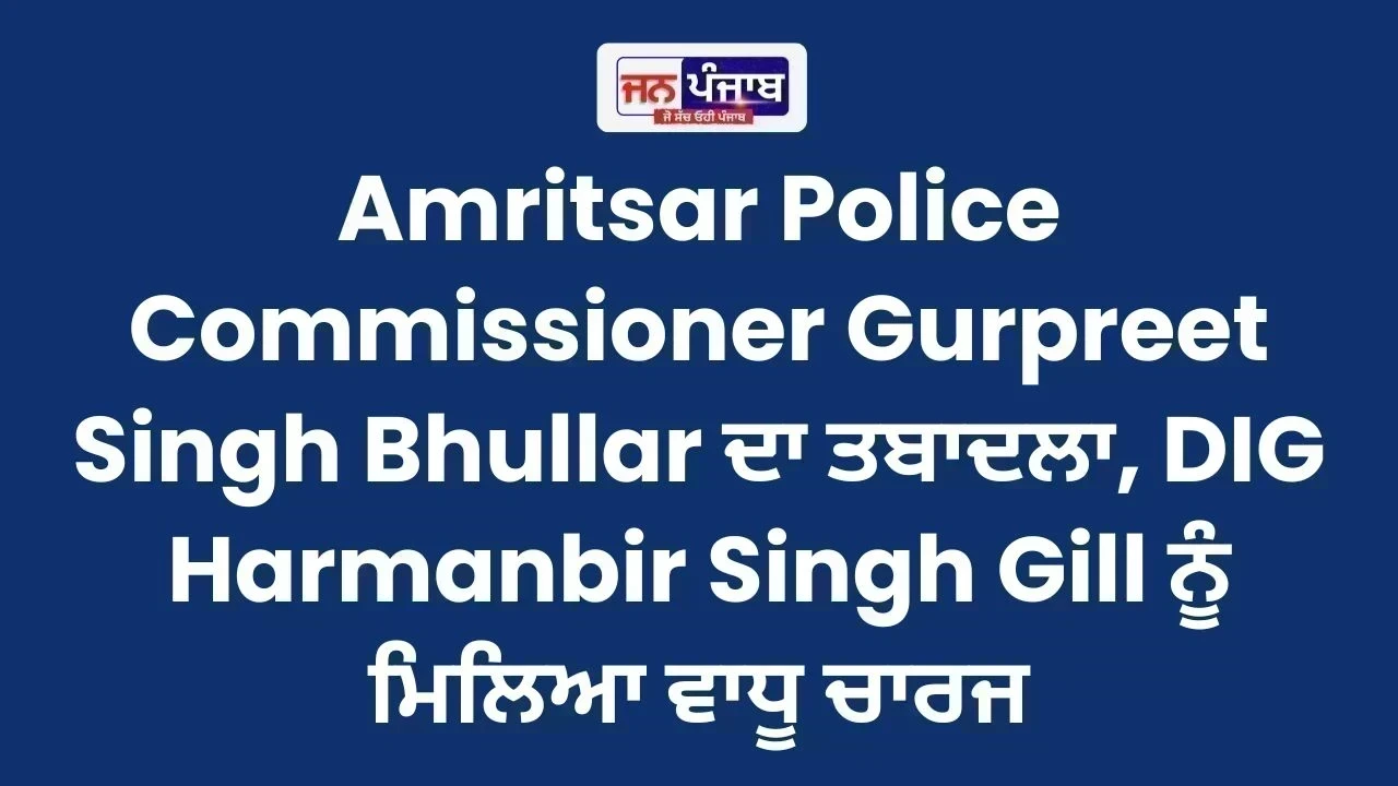 Amritsar Police Commissioner Gurpreet Singh Bhullar ਦਾ ਤਬਾਦਲਾ, DIG Harmanbir Singh Gill ਨੂੰ ਮਿਲਿਆ ਵਾਧੂ ਚਾਰਜ
