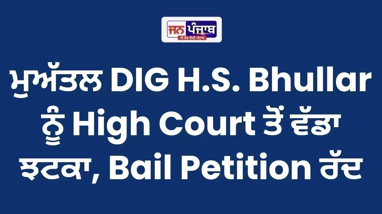 ਮੁਅੱਤਲ DIG H.S. Bhullar ਨੂੰ High Court ਤੋਂ ਵੱਡਾ ਝਟਕਾ, Bail Petition ਰੱਦ