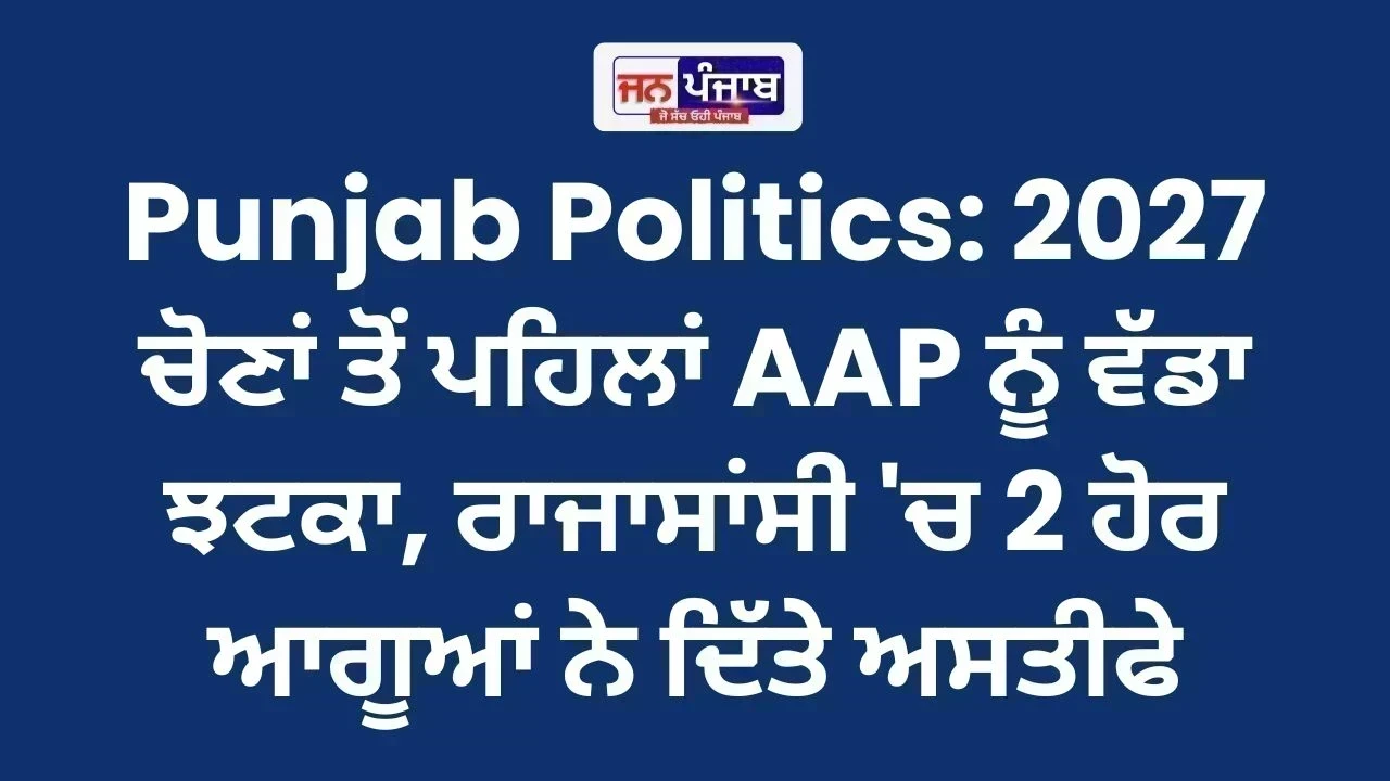Punjab Politics: 2027 ਚੋਣਾਂ ਤੋਂ ਪਹਿਲਾਂ AAP ਨੂੰ ਵੱਡਾ ਝਟਕਾ, ਰਾਜਾਸਾਂਸੀ 'ਚ 2 ਹੋਰ ਆਗੂਆਂ ਨੇ ਦਿੱਤੇ ਅਸਤੀਫੇ