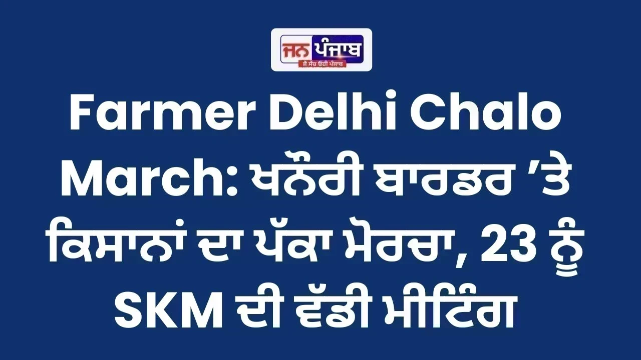 Farmer Delhi Chalo March: ਖਨੌਰੀ ਬਾਰਡਰ ’ਤੇ ਕਿਸਾਨਾਂ ਦਾ ਪੱਕਾ ਮੋਰਚਾ, 23 ਨੂੰ SKM ਦੀ ਵੱਡੀ ਮੀਟਿੰਗ