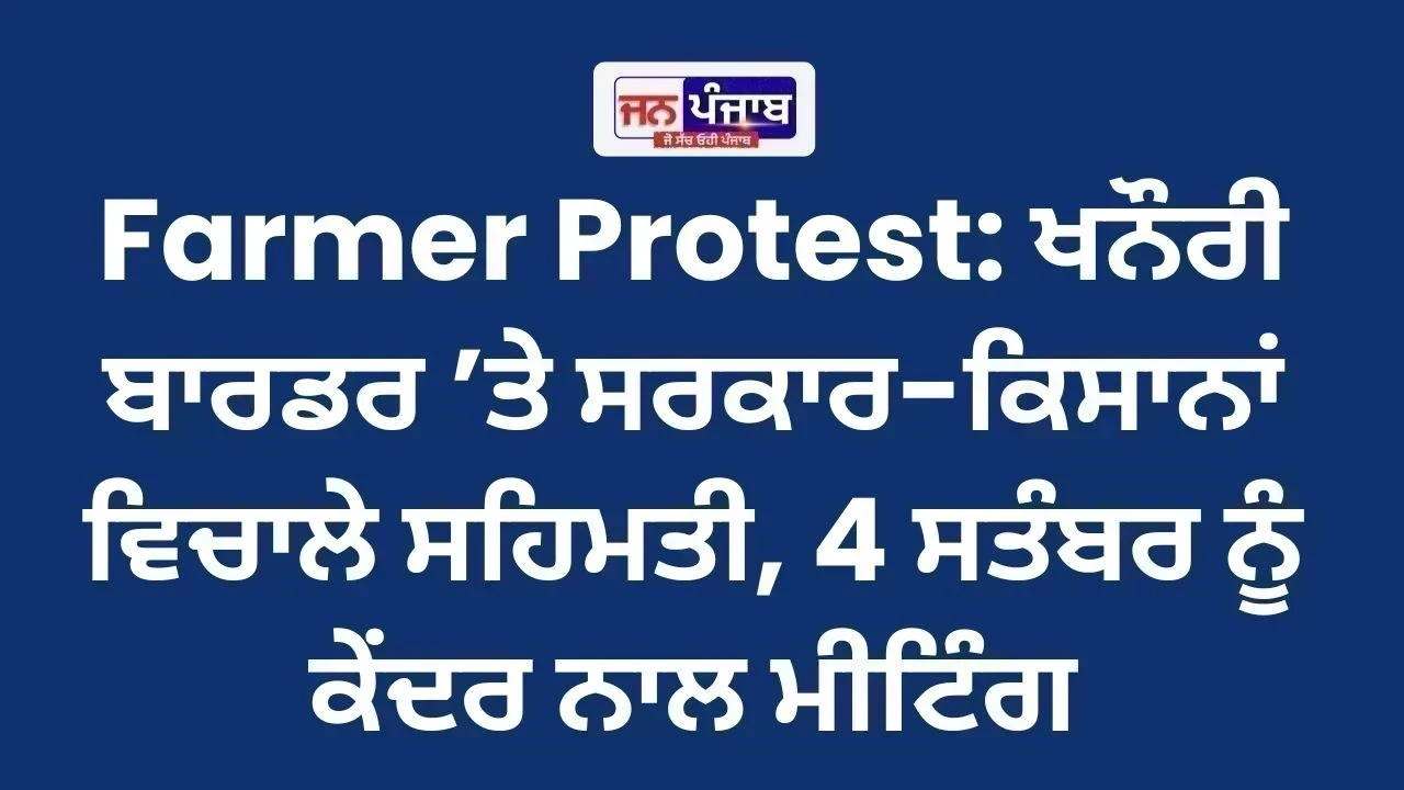 Farmer Protest: ਖਨੌਰੀ ਬਾਰਡਰ ’ਤੇ ਸਰਕਾਰ-ਕਿਸਾਨਾਂ ਵਿਚਾਲੇ ਸਹਿਮਤੀ, 4 ਸਤੰਬਰ ਨੂੰ ਕੇਂਦਰ ਨਾਲ ਮੀਟਿੰਗ