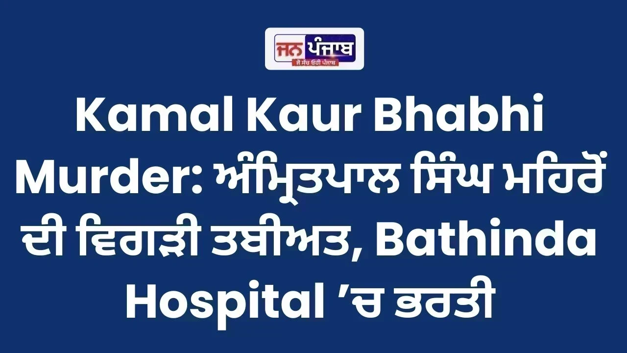 Kamal Kaur Bhabhi Murder: ਅੰਮ੍ਰਿਤਪਾਲ ਸਿੰਘ ਮਹਿਰੋਂ ਦੀ ਵਿਗੜੀ ਤਬੀਅਤ, Bathinda Hospital ’ਚ ਭਰਤੀ