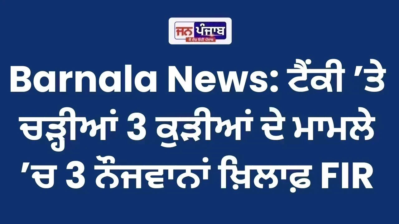Barnala News: ਟੈਂਕੀ ’ਤੇ ਚੜ੍ਹੀਆਂ 3 ਕੁੜੀਆਂ ਦੇ ਮਾਮਲੇ ’ਚ 3 ਨੌਜਵਾਨਾਂ ਖ਼ਿਲਾਫ਼ FIR