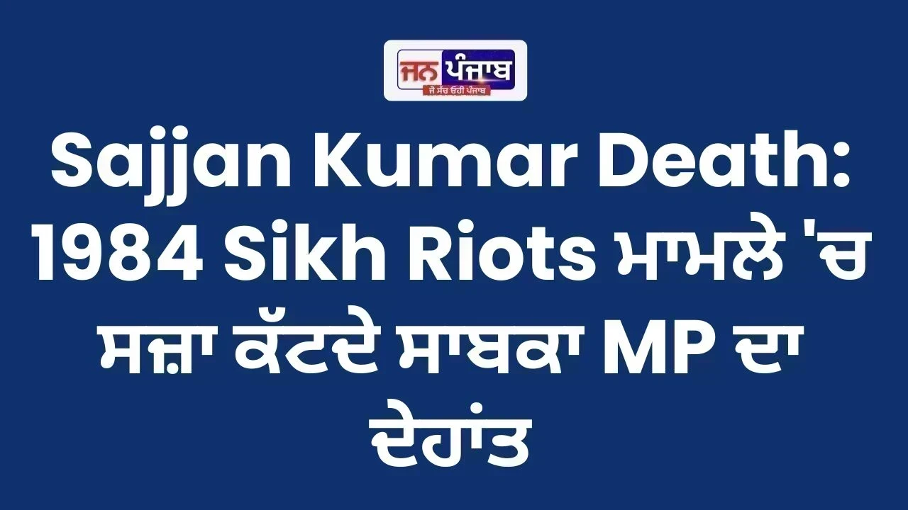 Sajjan Kumar Death: 1984 Sikh Riots ਮਾਮਲੇ 'ਚ ਸਜ਼ਾ ਕੱਟਦੇ ਸਾਬਕਾ MP ਦਾ ਦੇਹਾਂਤ