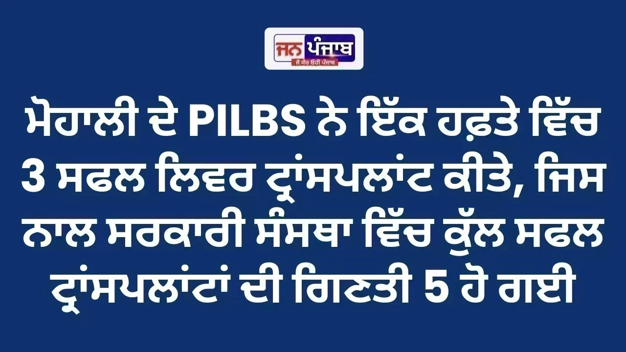 ਮੋਹਾਲੀ PILBS ’ਚ ਇੱਕ ਹਫ਼ਤੇ ’ਚ 3 ਲਿਵਰ ਟ੍ਰਾਂਸਪਲਾਂਟ, ਕੁੱਲ ਗਿਣਤੀ 5 ਹੋਈ
